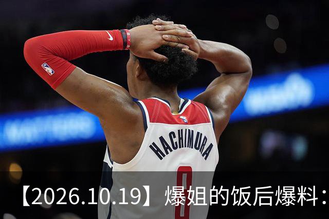 【2026.10.19】爆姐的饭后爆料：生命不止，爆料不息！