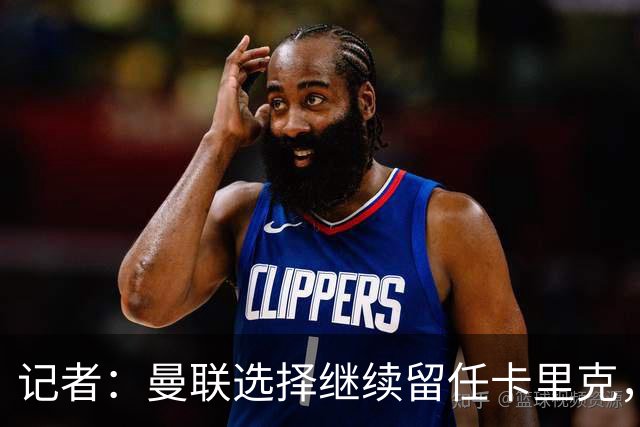 记者：曼联选择继续留任卡里克，一大主要原因来自财务层面