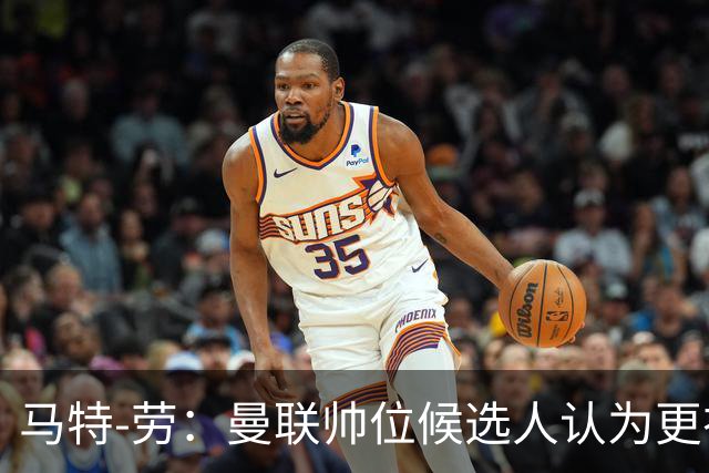 马特-劳：曼联帅位候选人认为更衣室失控，球员发言了过多言论